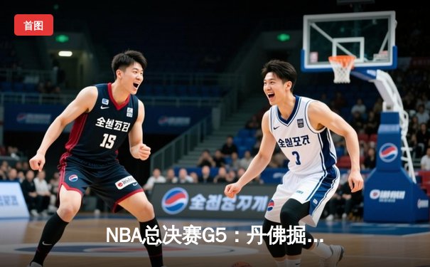NBA总决赛G5：丹佛掘金逆转迈阿密热火，约基奇三双带队夺冠在望