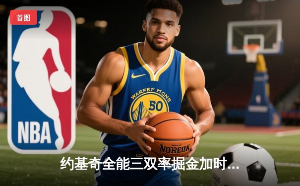 约基奇全能三双率掘金加时逆转勇士，库里空砍35分难阻四连胜终结