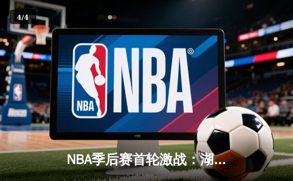 NBA季后赛首轮激战：湖人险胜勇士，詹姆斯关键三分锁定胜局 - 4