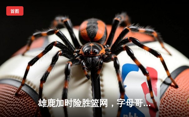 雄鹿加时险胜篮网，字母哥44分14篮板制霸内线，杜兰特空砍39分