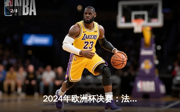 2024年欧洲杯决赛：法国2-1险胜西班牙，姆巴佩补时绝杀上演神奇逆转 - 2
