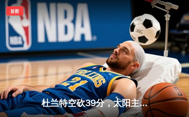 杜兰特空砍39分，太阳主场加时惜败掘金，约基奇三双锁定胜局