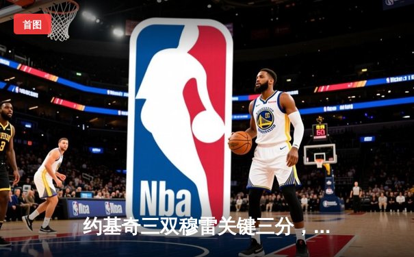 约基奇三双穆雷关键三分，掘金抢七险胜森林狼连续两年挺进西决